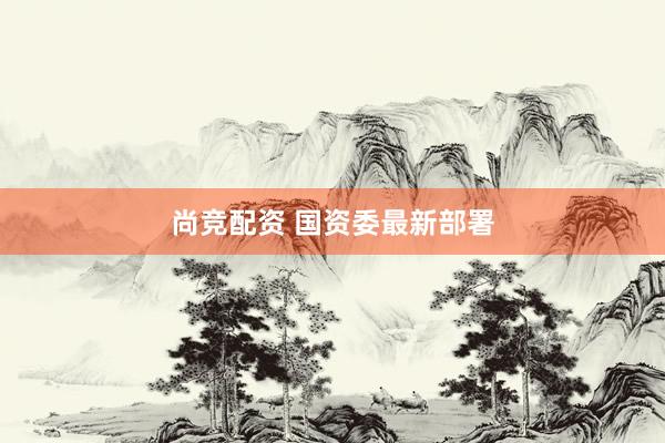 尚竞配资 国资委最新部署