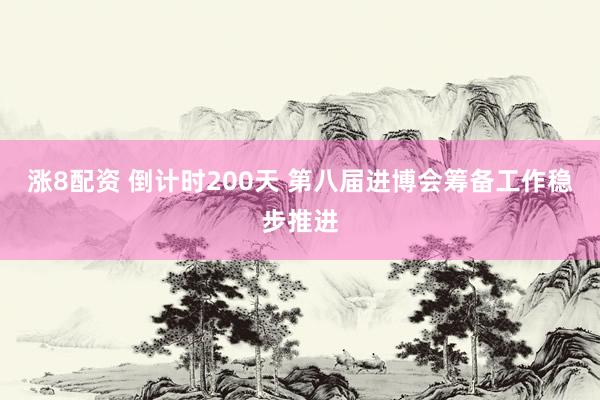 涨8配资 倒计时200天 第八届进博会筹备工作稳步推进