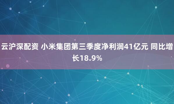 云沪深配资 小米集团第三季度净利润41亿元 同比增长18.9%