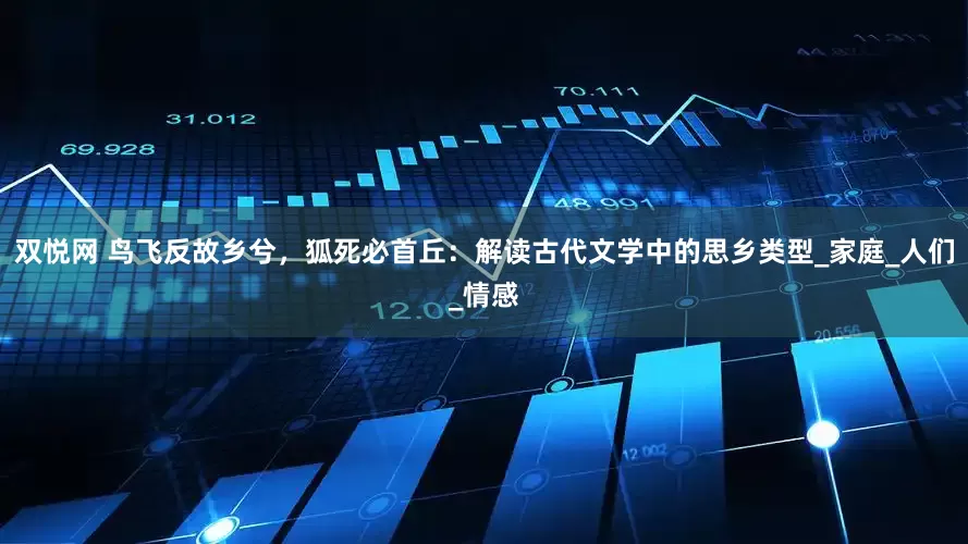 双悦网 鸟飞反故乡兮，狐死必首丘：解读古代文学中的思乡类型_家庭_人们_情感