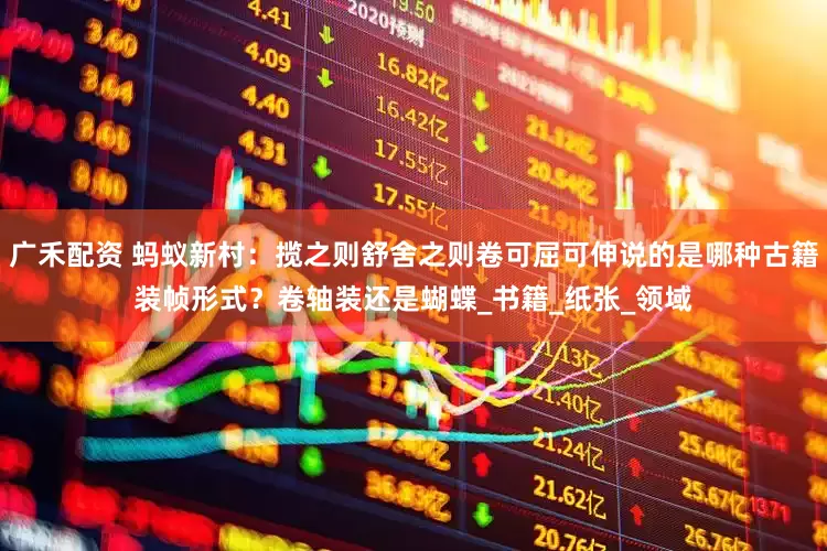 广禾配资 蚂蚁新村：揽之则舒舍之则卷可屈可伸说的是哪种古籍装帧形式？卷轴装还是蝴蝶_书籍_纸张_领域