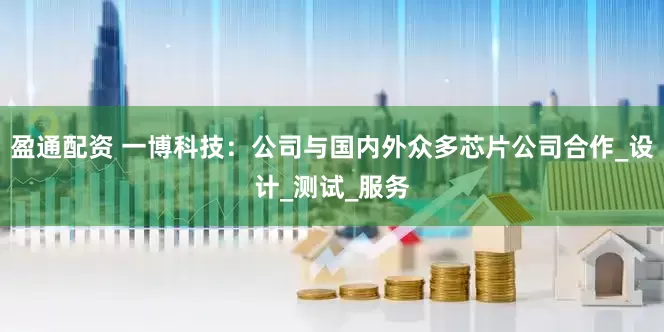 盈通配资 一博科技：公司与国内外众多芯片公司合作_设计_测试_服务