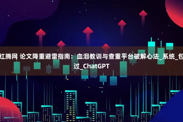 红腾网 论文降重避雷指南：血泪教训与查重平台破解心法_系统_包过_ChatGPT