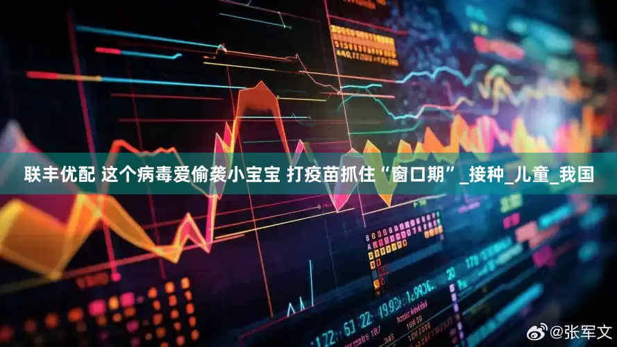联丰优配 这个病毒爱偷袭小宝宝 打疫苗抓住“窗口期”_接种_儿童_我国