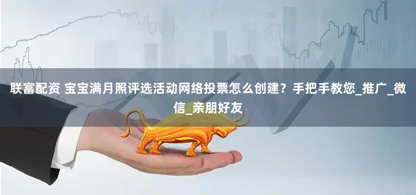 联富配资 宝宝满月照评选活动网络投票怎么创建？手把手教您_推广_微信_亲朋好友