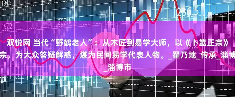 双悦网 当代“野鹤老人”：从木匠到易学大师，以《卜筮正宗》为宗，为大众答疑解惑，堪为民间易学代表人物。_翟乃地_传承_淄博市
