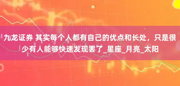 九龙证券 其实每个人都有自己的优点和长处，只是很少有人能够快速发现罢了_星座_月亮_太阳