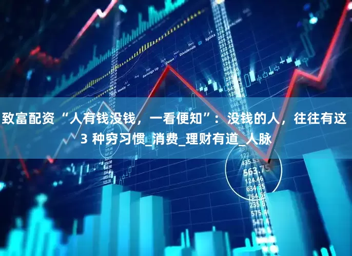 致富配资 “人有钱没钱，一看便知”：没钱的人，往往有这 3 种穷习惯_消费_理财有道_人脉