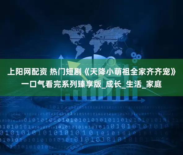 上阳网配资 热门短剧《天降小萌祖全家齐齐宠》一口气看完系列臻享版_成长_生活_家庭