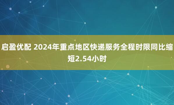 启盈优配 2024年重点地区快递服务全程时限同比缩短2.54小时