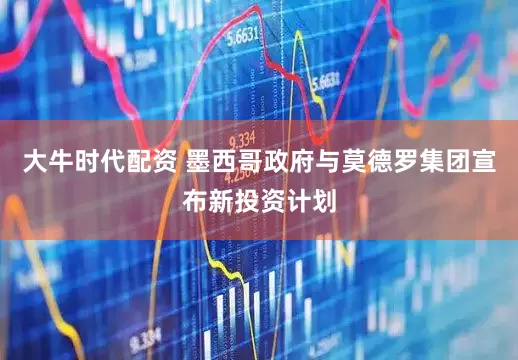 大牛时代配资 墨西哥政府与莫德罗集团宣布新投资计划