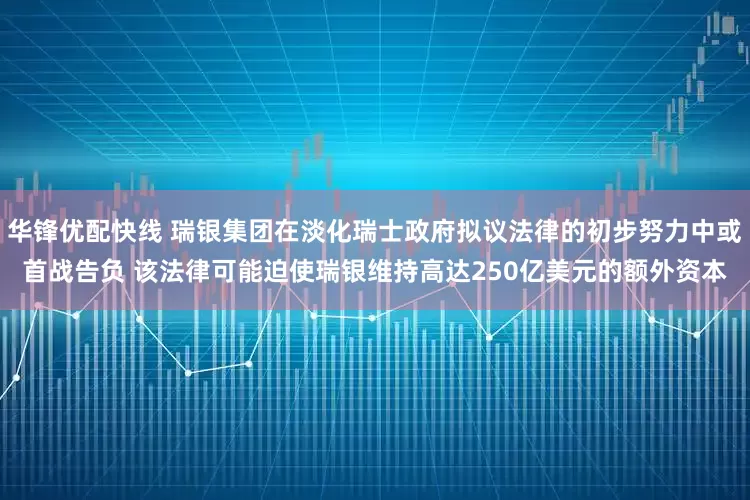 华锋优配快线 瑞银集团在淡化瑞士政府拟议法律的初步努力中或首战告负 该法律可能迫使瑞银维持高达250亿美元的额外资本