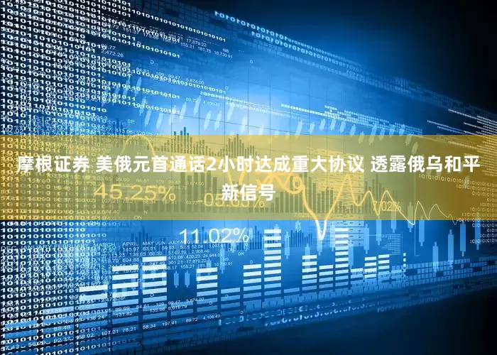 摩根证券 美俄元首通话2小时达成重大协议 透露俄乌和平新信号