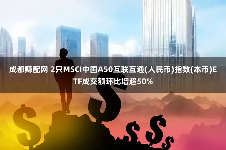 成都赚配网 2只MSCI中国A50互联互通(人民币)指数(本币)ETF成交额环比增超50%