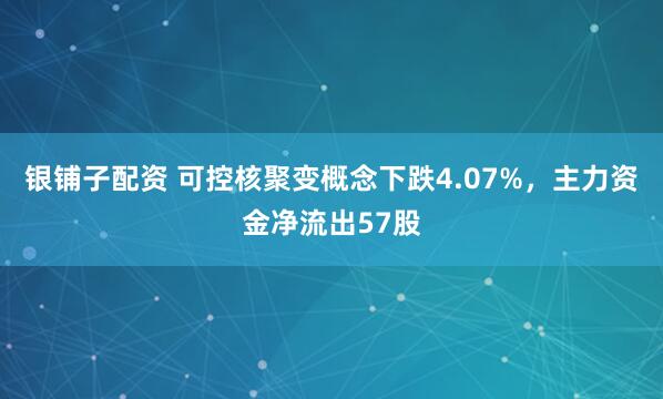 银铺子配资 可控核聚变概念下跌4.07%，主力资金净流出57股