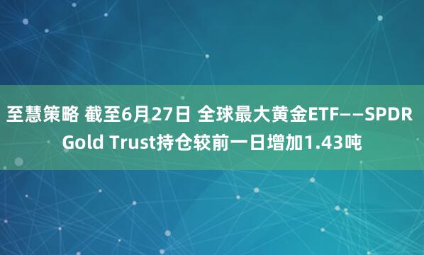 至慧策略 截至6月27日 全球最大黄金ETF——SPDR Gold Trust持仓较前一日增加1.43吨