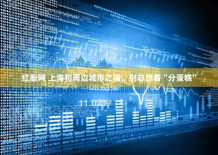 红股网 上海和周边城市之间，别总想着“分蛋糕”