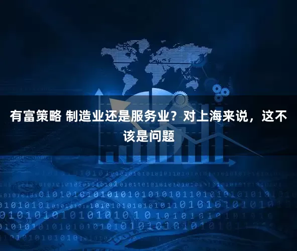 有富策略 制造业还是服务业？对上海来说，这不该是问题