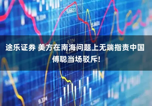 途乐证券 美方在南海问题上无端指责中国 傅聪当场驳斥!