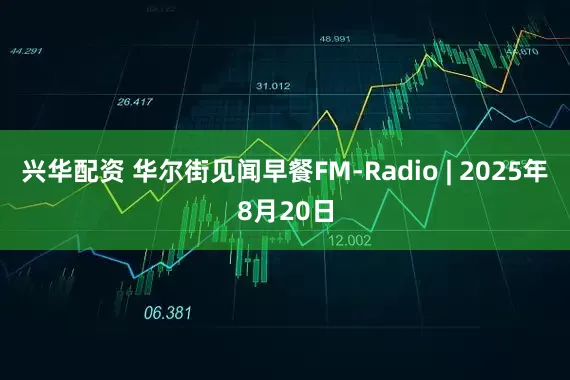 兴华配资 华尔街见闻早餐FM-Radio | 2025年8月20日