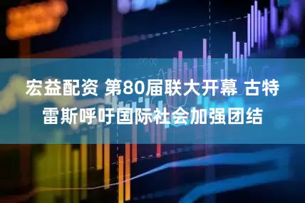宏益配资 第80届联大开幕 古特雷斯呼吁国际社会加强团结