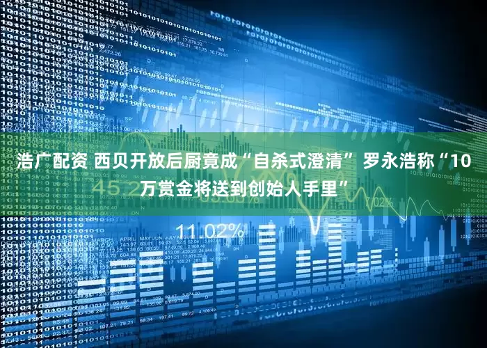 浩广配资 西贝开放后厨竟成“自杀式澄清” 罗永浩称“10万赏金将送到创始人手里”