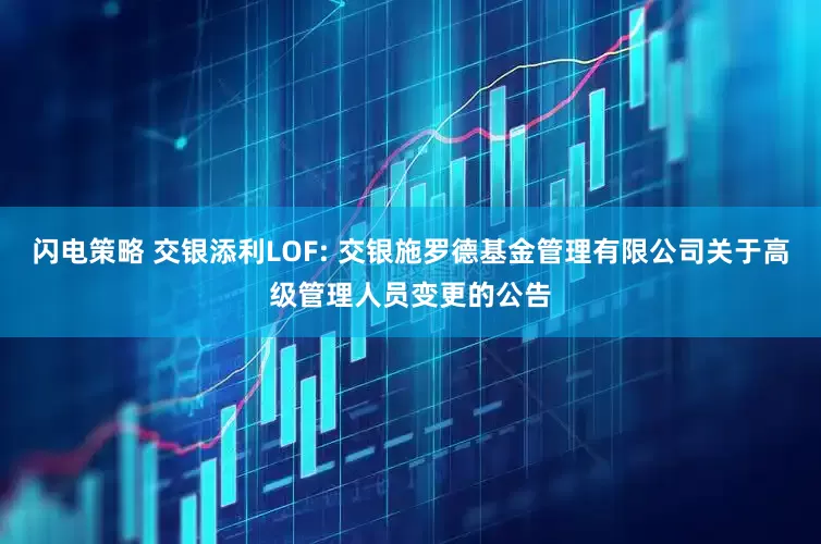 闪电策略 交银添利LOF: 交银施罗德基金管理有限公司关于高级管理人员变更的公告