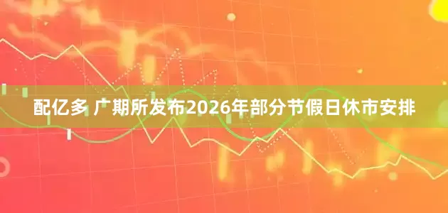 配亿多 广期所发布2026年部分节假日休市安排