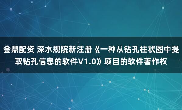 金鼎配资 深水规院新注册《一种从钻孔柱状图中提取钻孔信息的软件V1.0》项目的软件著作权