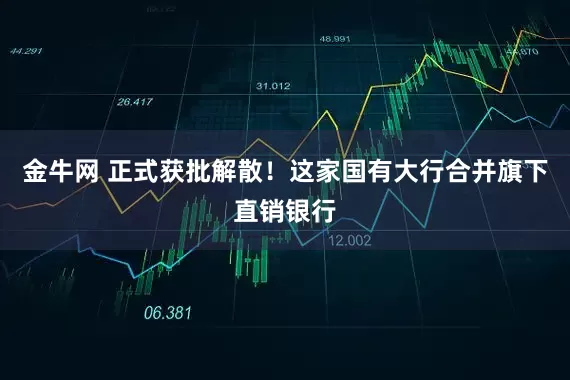金牛网 正式获批解散！这家国有大行合并旗下直销银行