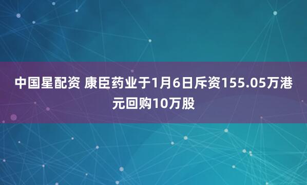 中国星配资 康臣药业于1月6日斥资155.05万港元回购10万股