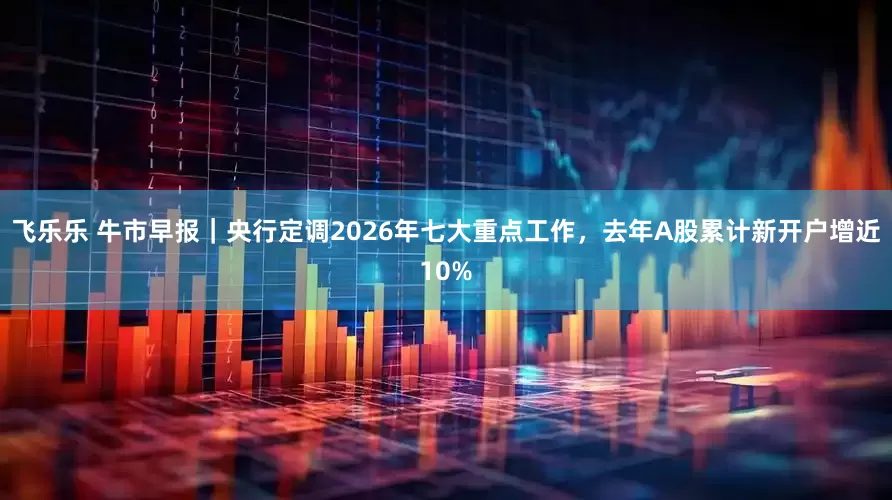 飞乐乐 牛市早报｜央行定调2026年七大重点工作，去年A股累计新开户增近10%