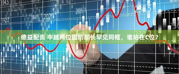 德益配资 中越两位国防部长罕见同框，谁站在C位？