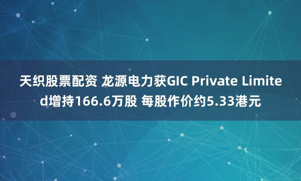 天织股票配资 龙源电力获GIC Private Limited增持166.6万股 每股作价约5.33港元