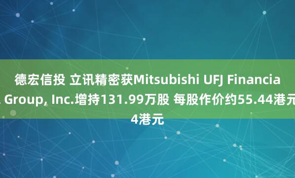 德宏信投 立讯精密获Mitsubishi UFJ Financial Group, Inc.增持131.99万股 每股作价约55.44港元